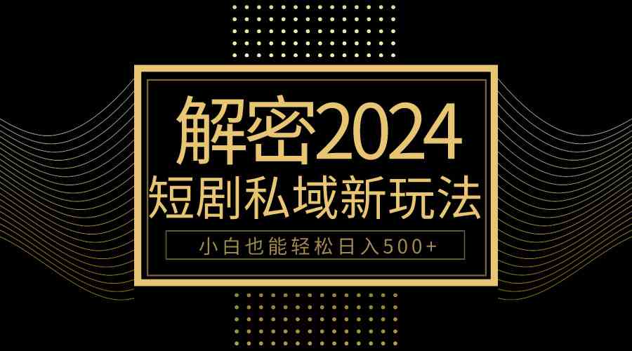 （9951期）10分钟教会你2024玩转短剧私域变现，小白也能轻松日入500+ - 严选资源大全 - 严选资源大全