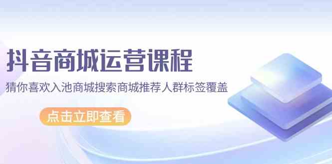 抖音商城运营课程，猜你喜欢入池商城搜索商城推荐人群标签覆盖（67节课） - 严选资源大全 - 严选资源大全