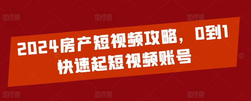 2024房产短视频攻略，0到1快速起短视频账号 - 严选资源大全 - 严选资源大全