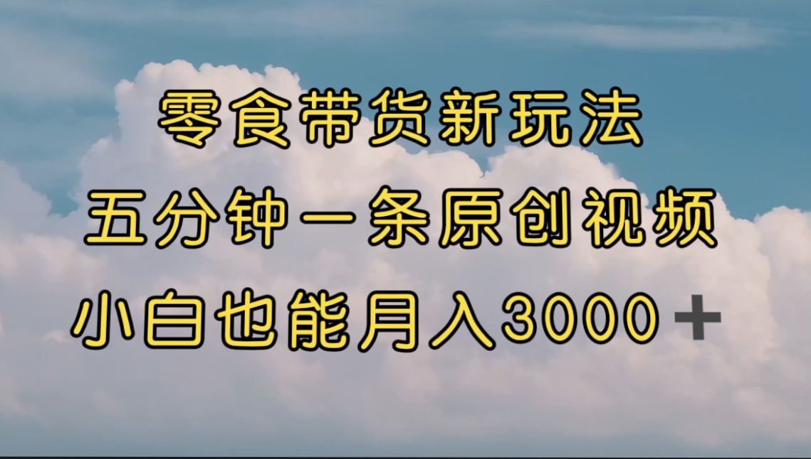 零食带货新玩法，5分钟一条原创视频，新手小白也能轻松月入3000+ （教程） - 严选资源大全 - 严选资源大全