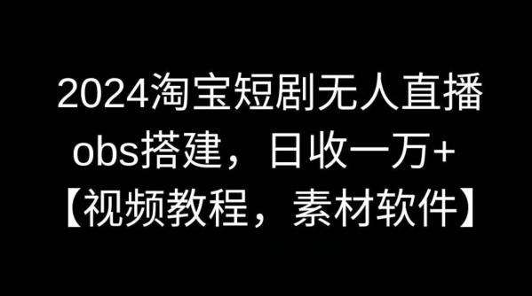 2024淘宝短剧无人直播，obs搭建，日收一万+【视频教程+素材+软件】【揭秘】 - 严选资源大全 - 严选资源大全