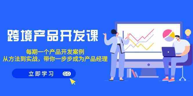 跨境产品开发课，每期一个产品开发案例，从方法到实战，带你成为产品经理 - 严选资源大全 - 严选资源大全