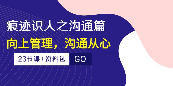 痕迹识人之沟通篇，向上管理，沟通从心（23节课+资料包） - 严选资源大全 - 严选资源大全