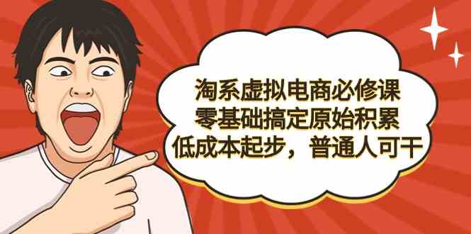 （9154期）淘系虚拟电商必修课，零基础搞定原始积累，低成本起步，普通人可干 - 严选资源大全 - 严选资源大全