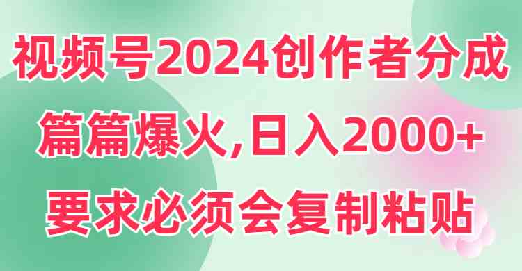 （9292期）视频号2024创作者分成，片片爆火，要求必须会复制粘贴，日入2000+ - 严选资源大全 - 严选资源大全