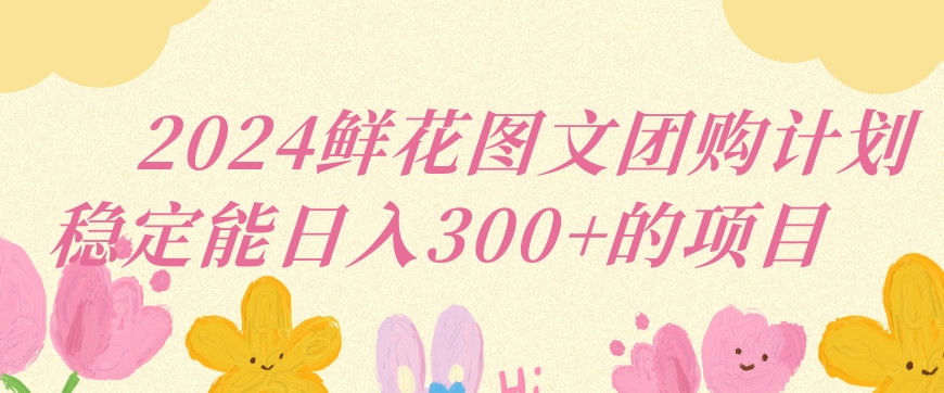 2024鲜花图文团购计划小白能稳定每日收入三位数的项目 - 严选资源大全 - 严选资源大全