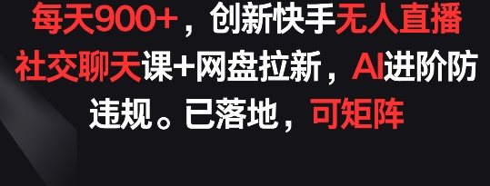 每天900+，创新快手无人直播社交聊天课+网盘拉新，AI进阶防违规 已落地 可矩阵 - 严选资源大全 - 严选资源大全