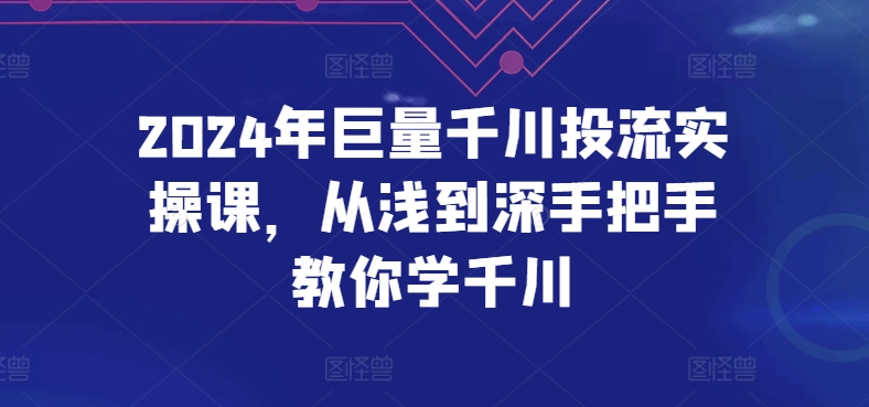 2024年巨量千川投流实操课，从浅到深手把手教你学千川 - 严选资源大全 - 严选资源大全