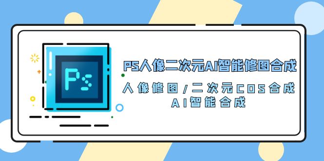 PS人像二次元AI智能修图 合成 人像修图/二次元 COS合成/AI 智能合成（119节完整版） - 严选资源大全 - 严选资源大全