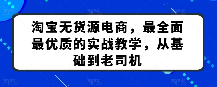 淘宝无货源电商，最全面最优质的实战教学，从基础到老司机 - 严选资源大全 - 严选资源大全