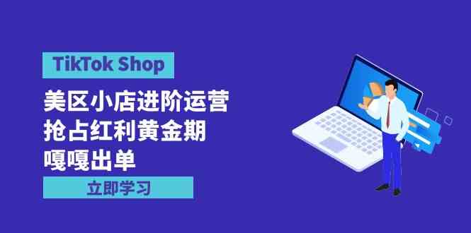 （9886期）TikTok Shop-美区小店进阶运营，抢占红利黄金期 嘎嘎出单（7节课） - 严选资源大全 - 严选资源大全