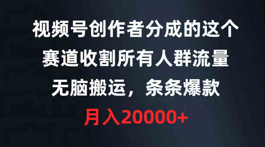 （9406期）视频号创作者分成的这个赛道，收割所有人群流量，无脑搬运，条条爆款，… - 严选资源大全 - 严选资源大全