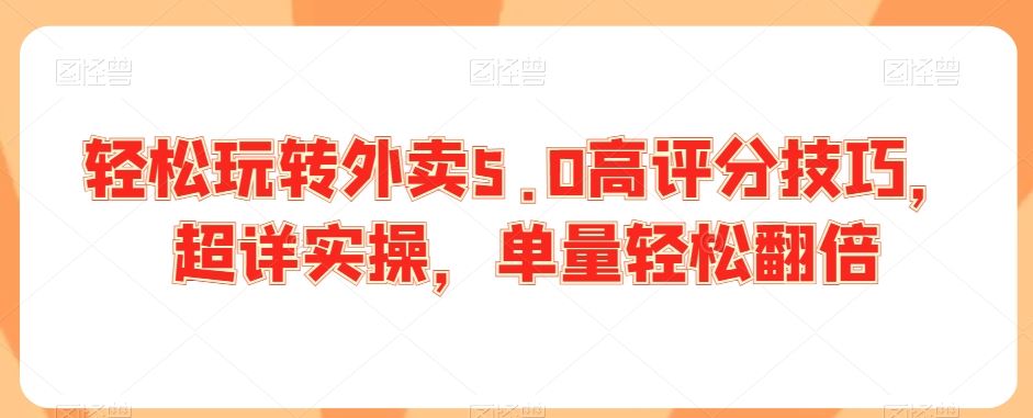 轻松玩转外卖5.0高评分技巧，超详实操，单量轻松翻倍 - 严选资源大全 - 严选资源大全