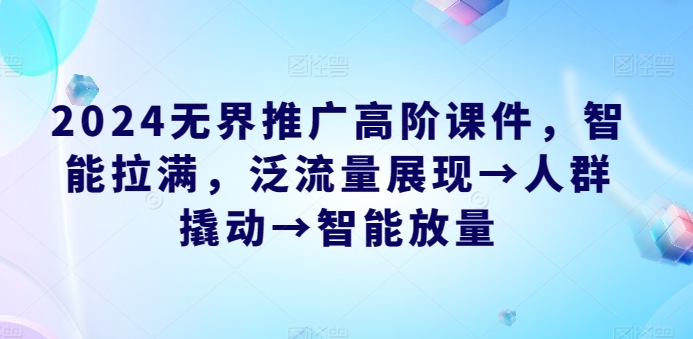 2024无界推广高阶课件，智能拉满，泛流量展现→人群撬动→智能放量 - 严选资源大全 - 严选资源大全