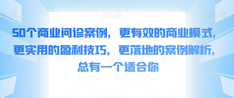 50个商业问诊案例，更有效的商业模式，更实用的盈利技巧，更落地的案例解析，总有一个适合你 - 严选资源大全 - 严选资源大全