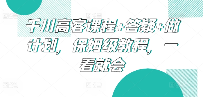 千川高客课程+答疑+做计划，保姆级教程，一看就会 - 严选资源大全 - 严选资源大全