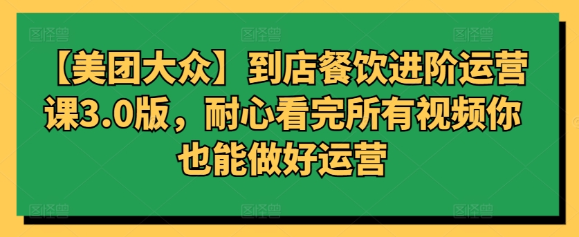 【美团大众】到店餐饮进阶运营课3.0版，耐心看完所有视频你也能做好运营 - 严选资源大全 - 严选资源大全