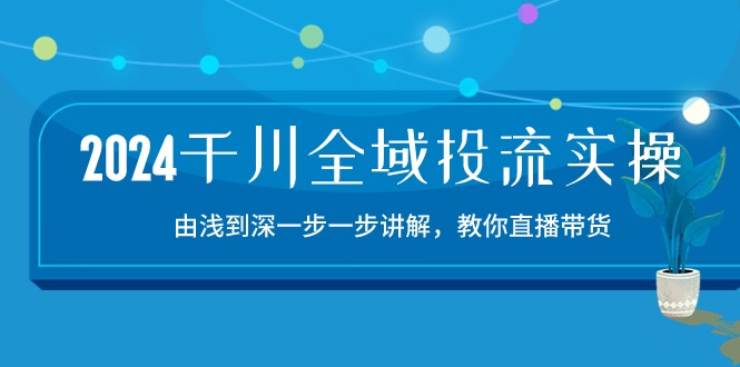 （10848期）2024千川-全域投流精品实操：由谈到深一步一步讲解，教你直播带货-15节 - 严选资源大全 - 严选资源大全