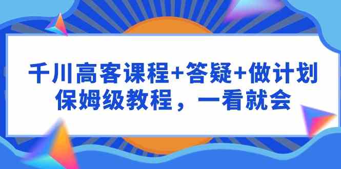 （9664期）千川 高客课程+答疑+做计划，保姆级教程，一看就会 - 严选资源大全 - 严选资源大全