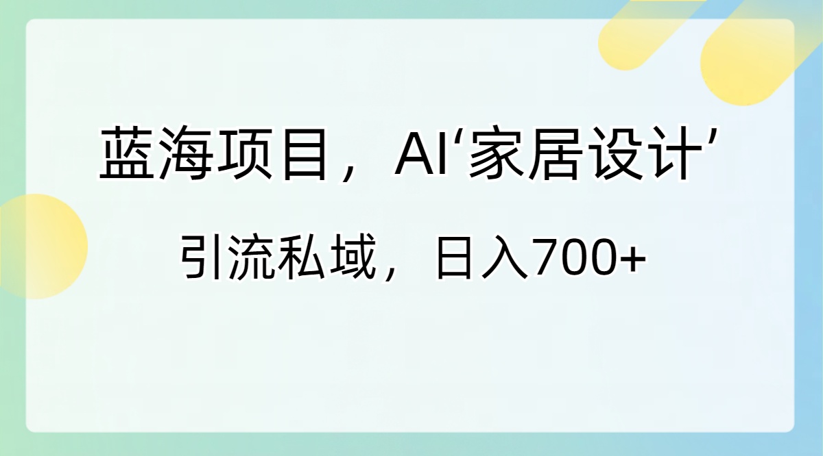 蓝海项目，AI‘家居设计’ 引流私域，日入700+ - 严选资源大全 - 严选资源大全