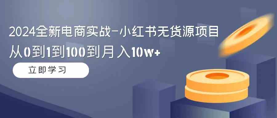 （9169期）2024全新电商实战-小红书无货源项目：从0到1到100到月入10w+ - 严选资源大全 - 严选资源大全