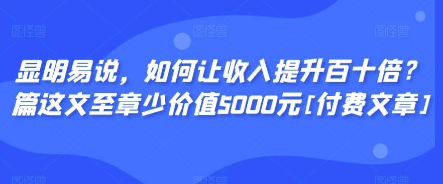 显明易说，如何让收入提升百十倍？‮篇这‬文‮至章‬少价值5000元[付费文章] - 严选资源大全 - 严选资源大全