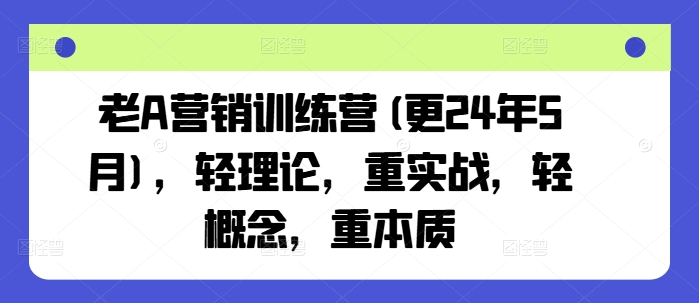 老A营销训练营(更24年5月)，轻理论，重实战，轻概念，重本质 - 严选资源大全 - 严选资源大全