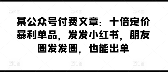 某公众号付费文章：十倍定价暴利单品，发发小红书，朋友圈发发圈，也能出单 - 严选资源大全 - 严选资源大全