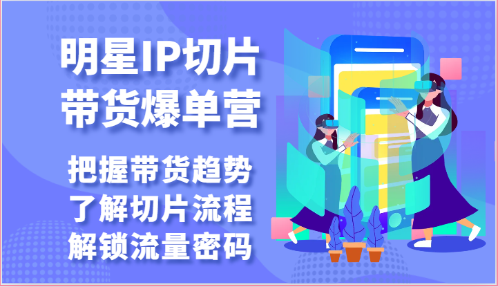 明星IP切片带货爆单营-把握带货趋势，了解切片流程，解锁流量密码（69节） - 严选资源大全 - 严选资源大全