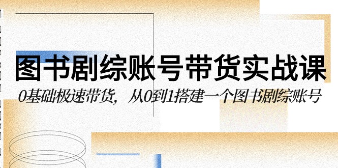 图书剧综账号带货实战课，0基础极速带货，从0到1搭建一个图书剧综账号 - 严选资源大全 - 严选资源大全