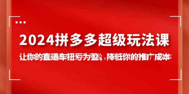 （10036期）2024拼多多-超级玩法课，让你的直通车扭亏为盈，降低你的推广成本-7节课 - 严选资源大全 - 严选资源大全