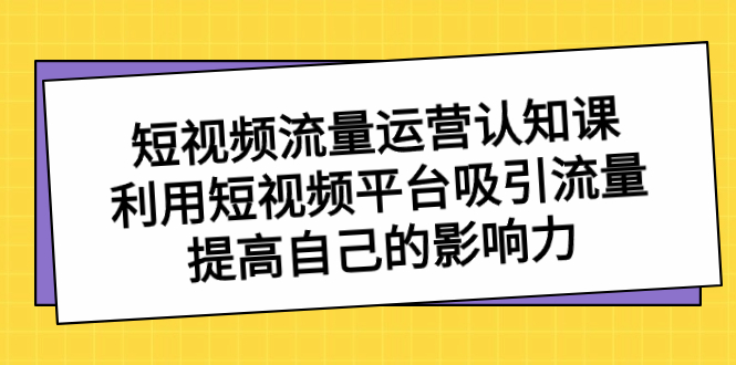 短视频流量-运营认知课，利用短视频平台吸引流量，提高自己的影响力 - 严选资源大全 - 严选资源大全