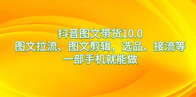 抖音图文带货10.0，图文拉流、图文剪辑，选品、接流等，一部手机就能做 - 严选资源大全 - 严选资源大全