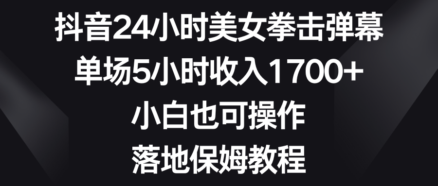 抖音24小时美女拳击弹幕，单场5小时收入1700+，小白也可操作，落地保姆教程 - 严选资源大全 - 严选资源大全