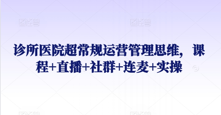 诊所医院超常规运营管理思维，课程+直播+社群+连麦+实操 - 严选资源大全 - 严选资源大全