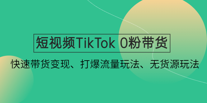 短视频TikTok 0粉带货：快速带货变现、打爆流量玩法、无货源玩法！ - 严选资源大全 - 严选资源大全