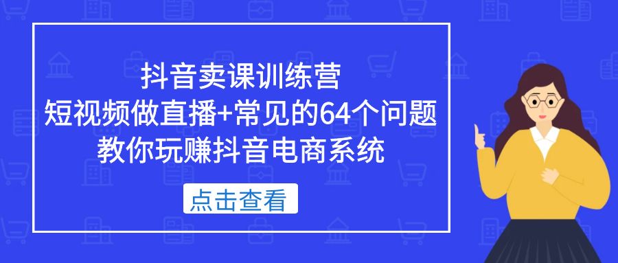 抖音卖课训练营，短视频做直播+常见的64个问题 教你玩赚抖音电商系统 - 严选资源大全 - 严选资源大全