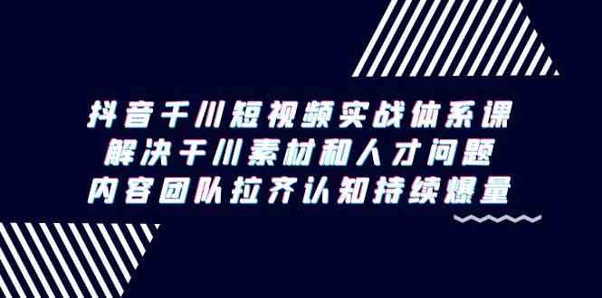 （9173期）抖音千川短视频实战体系课，解决干川素材和人才问题，内容团队拉齐认知… - 严选资源大全 - 严选资源大全