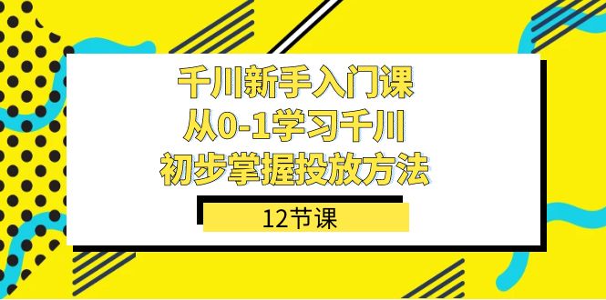 千川-新手入门课，从0-1学习千川，初步掌握投放方法（12节课） - 严选资源大全 - 严选资源大全