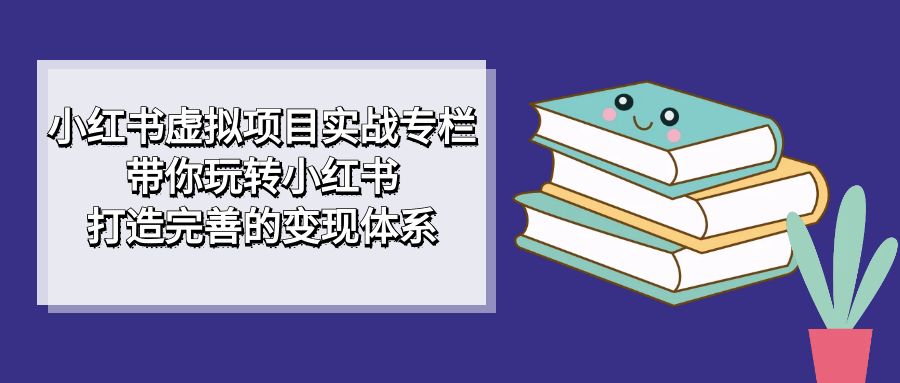 小红书虚拟项目实战专栏，带你玩转小红书，打造完善的变现体系 - 严选资源大全 - 严选资源大全