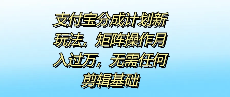 支付宝分成计划新玩法，矩阵操作月入过万，无需任何剪辑基础 - 严选资源大全 - 严选资源大全