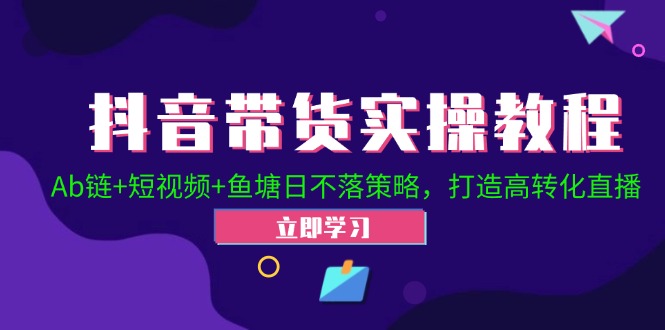 （12543期）抖音带货实操教程！Ab链+短视频+鱼塘日不落策略，打造高转化直播 - 严选资源大全 - 严选资源大全