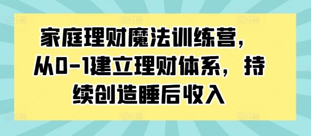 家庭理财魔法训练营，从0-1建立理财体系，持续创造睡后收入 - 严选资源大全 - 严选资源大全