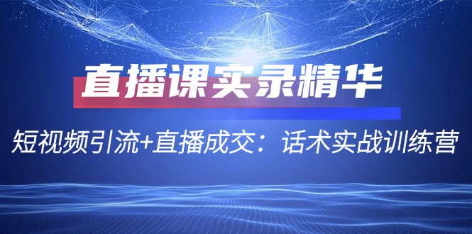 直播课实录精华：短视频引流+直播成交：话术实战训练营 - 严选资源大全 - 严选资源大全