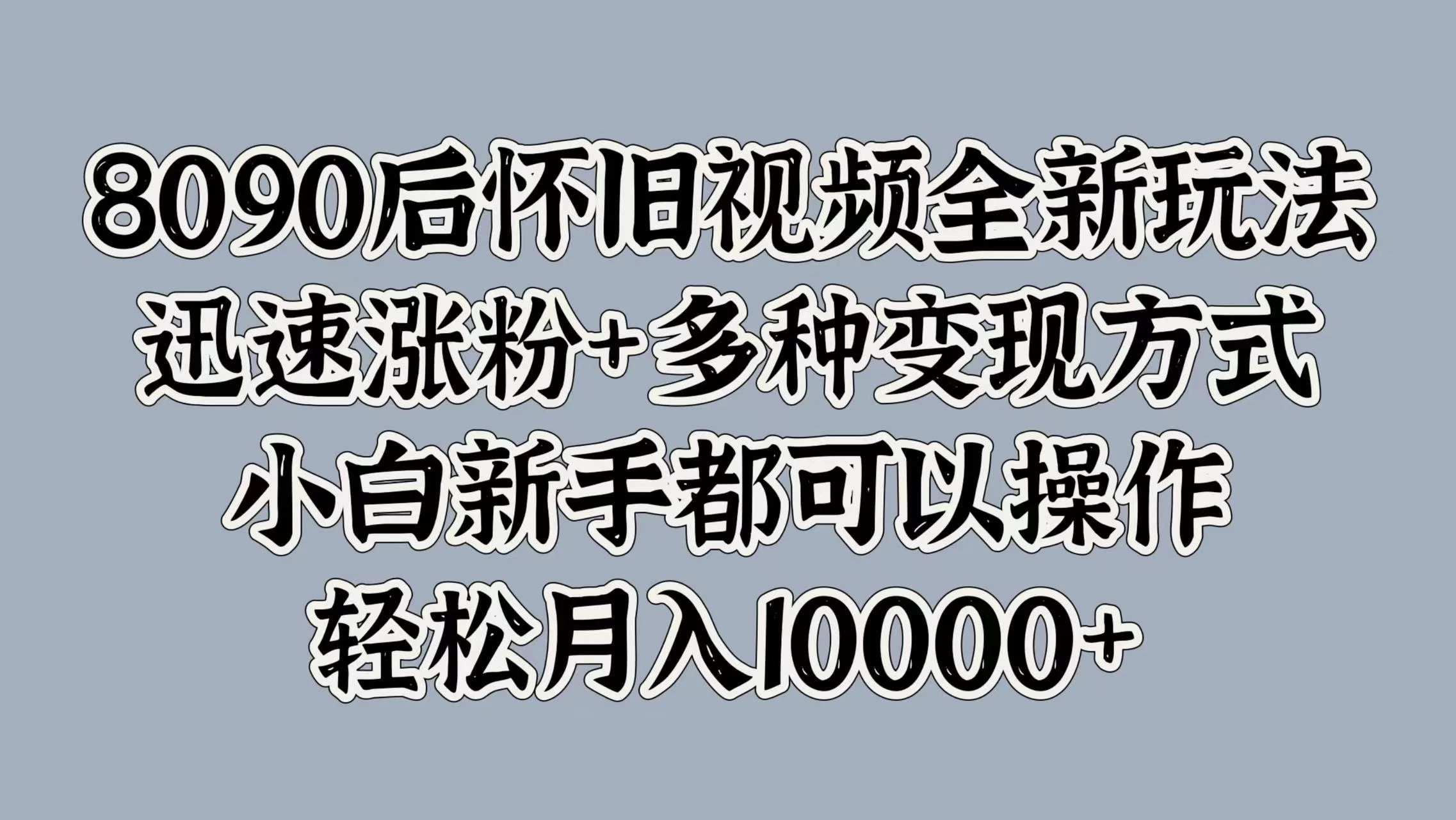 8090后怀旧视频全新玩法，迅速涨粉+多种变现方式，小白新手都可以操作，轻松月入10000+ - 严选资源大全 - 严选资源大全