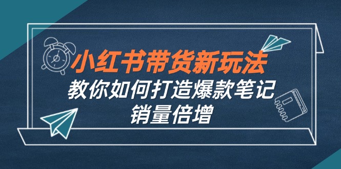 小红书带货新玩法【9月课程】教你如何打造爆款笔记，销量倍增(无水印 - 严选资源大全 - 严选资源大全