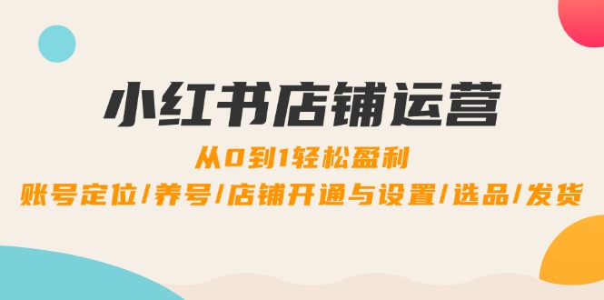 小红书店铺运营：0到1轻松盈利，账号定位/养号/店铺开通与设置/选品/发货 - 严选资源大全 - 严选资源大全