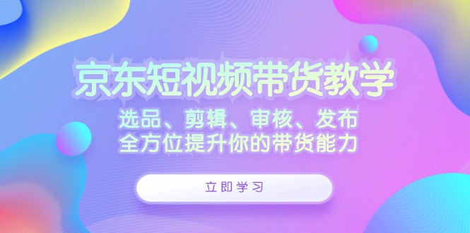 京东短视频带货教学：选品、剪辑、审核、发布，全方位提升你的带货能力 - 严选资源大全 - 严选资源大全