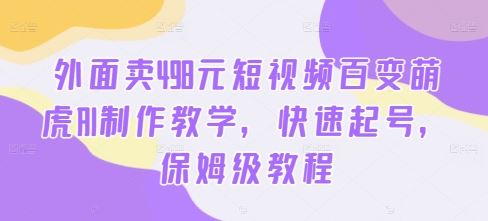 外面卖498元短视频百变萌虎AI制作教学，快速起号，保姆级教程 - 严选资源大全 - 严选资源大全