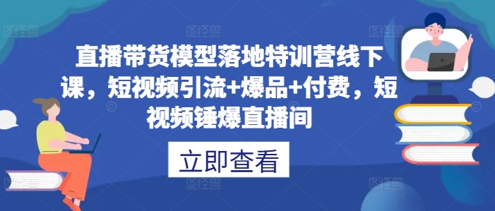 直播带货模型落地特训营线下课，​短视频引流+爆品+付费，短视频锤爆直播间 - 严选资源大全 - 严选资源大全